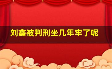 刘鑫被判刑坐几年牢了呢