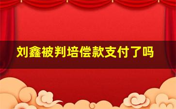 刘鑫被判培偿款支付了吗