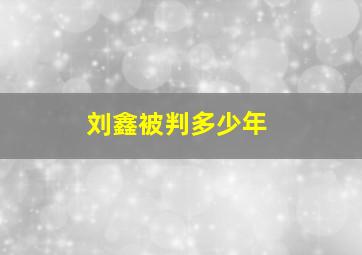 刘鑫被判多少年