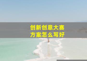 创新创意大赛方案怎么写好