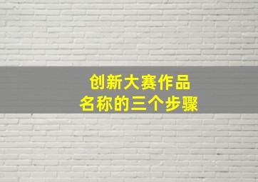 创新大赛作品名称的三个步骤