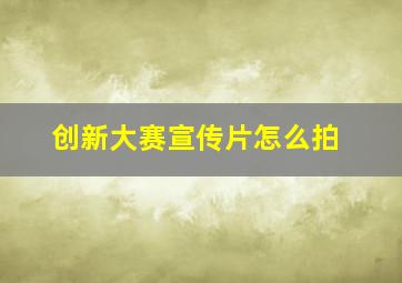 创新大赛宣传片怎么拍