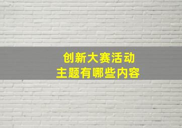 创新大赛活动主题有哪些内容