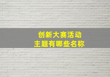 创新大赛活动主题有哪些名称