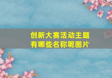 创新大赛活动主题有哪些名称呢图片