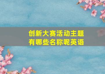 创新大赛活动主题有哪些名称呢英语