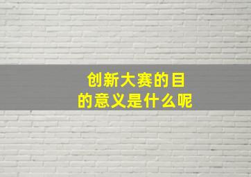 创新大赛的目的意义是什么呢