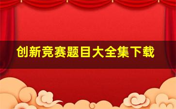 创新竞赛题目大全集下载