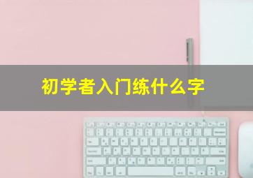 初学者入门练什么字