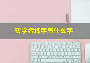 初学者练字写什么字