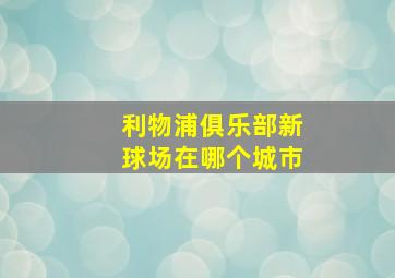 利物浦俱乐部新球场在哪个城市