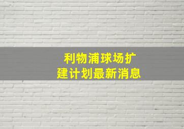 利物浦球场扩建计划最新消息