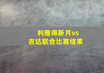 利雅得新月vs吉达联合比赛结果