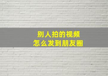 别人拍的视频怎么发到朋友圈