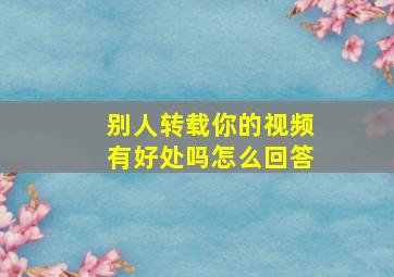 别人转载你的视频有好处吗怎么回答