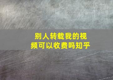 别人转载我的视频可以收费吗知乎