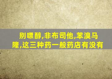 别嘌醇,非布司他,苯溴马隆,这三种药一般药店有没有