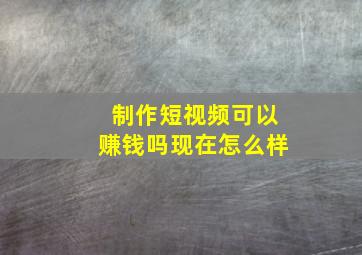 制作短视频可以赚钱吗现在怎么样