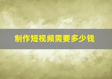 制作短视频需要多少钱