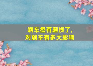 刹车盘有磨损了,对刹车有多大影响