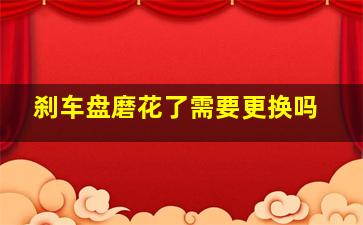 刹车盘磨花了需要更换吗