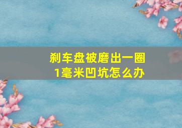 刹车盘被磨出一圈1毫米凹坑怎么办