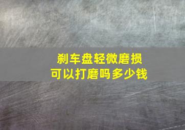 刹车盘轻微磨损可以打磨吗多少钱