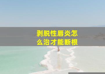 剥脱性唇炎怎么治才能断根