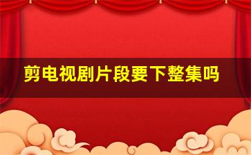 剪电视剧片段要下整集吗