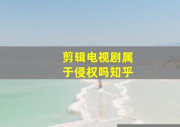 剪辑电视剧属于侵权吗知乎