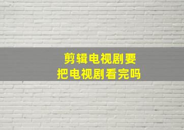 剪辑电视剧要把电视剧看完吗