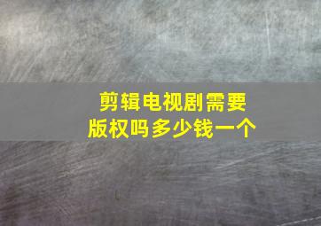 剪辑电视剧需要版权吗多少钱一个