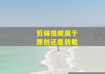 剪辑视频属于原创还是转载