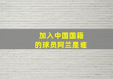 加入中国国籍的球员阿兰是谁