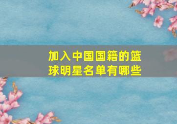 加入中国国籍的篮球明星名单有哪些