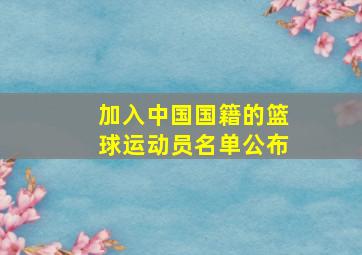 加入中国国籍的篮球运动员名单公布