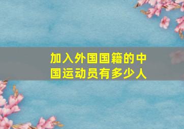 加入外国国籍的中国运动员有多少人