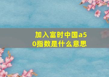 加入富时中国a50指数是什么意思