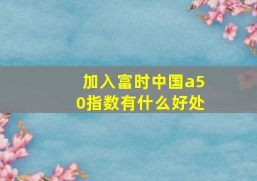 加入富时中国a50指数有什么好处