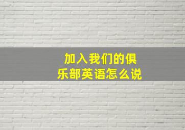 加入我们的俱乐部英语怎么说