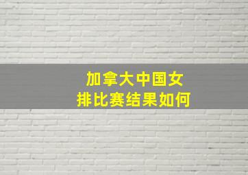 加拿大中国女排比赛结果如何