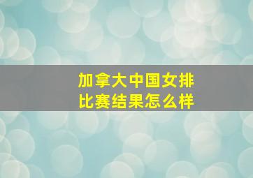 加拿大中国女排比赛结果怎么样