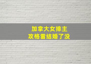 加拿大女排主攻格雷结婚了没