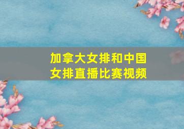 加拿大女排和中国女排直播比赛视频