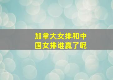 加拿大女排和中国女排谁赢了呢