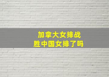 加拿大女排战胜中国女排了吗