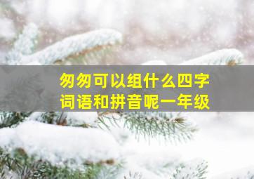 匆匆可以组什么四字词语和拼音呢一年级