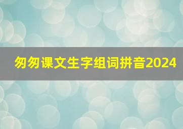 匆匆课文生字组词拼音2024