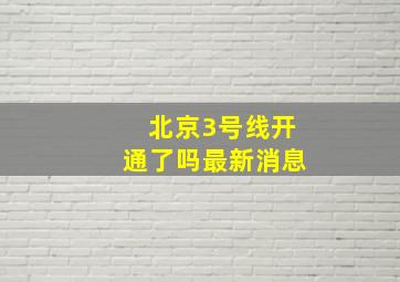 北京3号线开通了吗最新消息