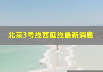 北京3号线西延线最新消息